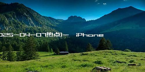 (2025-04-07热点)-曝iPhone19Pro外形颠覆 全玻璃机身或引领智能手机革命！